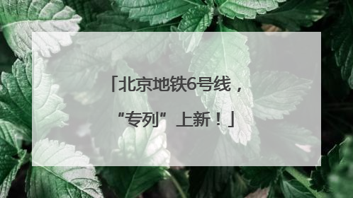 北京地铁6号线，“专列”上新！