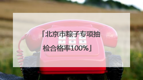 北京市粽子专项抽检合格率100%