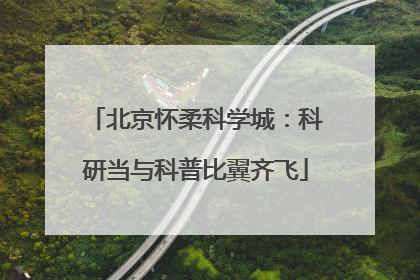 北京怀柔科学城：科研当与科普比翼齐飞