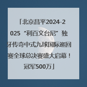 北京昌平2024-2025“利百文台尼”独牙传奇中式九球国际巡回赛全球总决赛盛大启幕！冠军500万