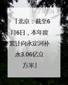 北京：截至6月6日，本年度累计向永定河补水3.06亿立方米