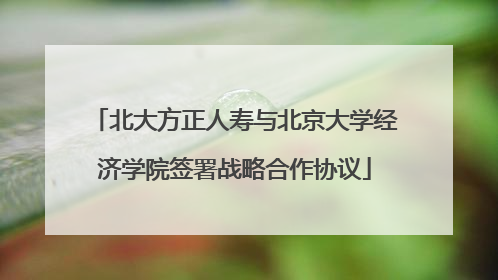 北大方正人寿与北京大学经济学院签署战略合作协议