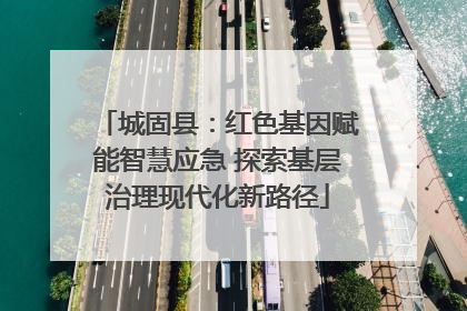 城固县：红色基因赋能智慧应急 探索基层治理现代化新路径