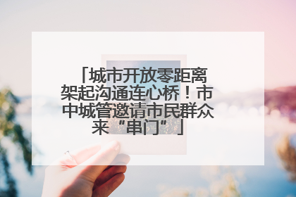 城市开放零距离 架起沟通连心桥！市中城管邀请市民群众来“串门”
