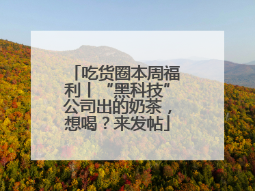 吃货圈本周福利丨“黑科技”公司出的奶茶，想喝？来发帖