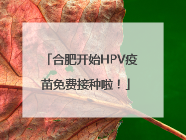 合肥开始HPV疫苗免费接种啦！