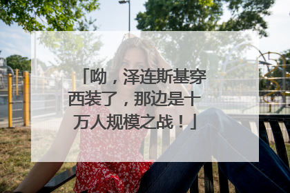 呦，泽连斯基穿西装了，那边是十万人规模之战！