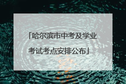 哈尔滨市中考及学业考试考点安排公布