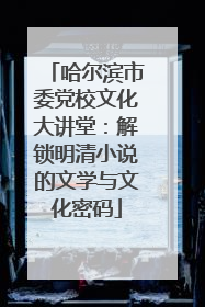 哈尔滨市委党校文化大讲堂：解锁明清小说的文学与文化密码
