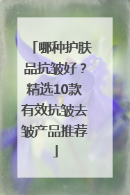 哪种护肤品抗皱好？精选10款有效抗皱去皱产品推荐
