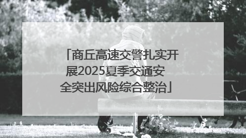 商丘高速交警扎实开展2025夏季交通安全突出风险综合整治