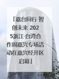 嘉台同行 智创未来 2025浙江·台湾合作周嘉兴专场活动在嘉兴经开区启幕