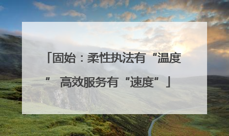 固始：柔性执法有“温度” 高效服务有“速度”