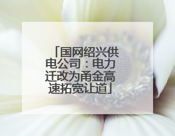 国网绍兴供电公司：电力迁改为甬金高速拓宽让道