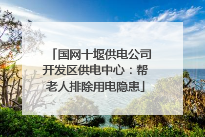 国网十堰供电公司开发区供电中心：帮老人排除用电隐患