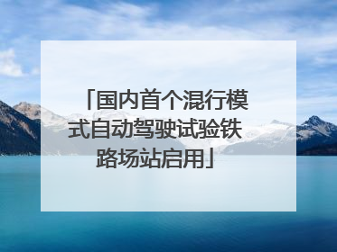 国内首个混行模式自动驾驶试验铁路场站启用