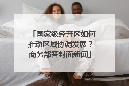 国家级经开区如何推动区域协调发展？商务部答封面新闻