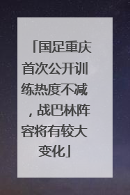 国足重庆首次公开训练热度不减，战巴林阵容将有较大变化
