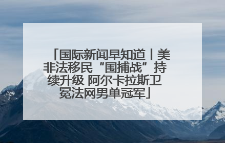 国际新闻早知道丨美非法移民“围捕战”持续升级 阿尔卡拉斯卫冕法网男单冠军