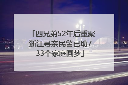 四兄弟52年后重聚 浙江寻亲民警已助733个家庭圆梦