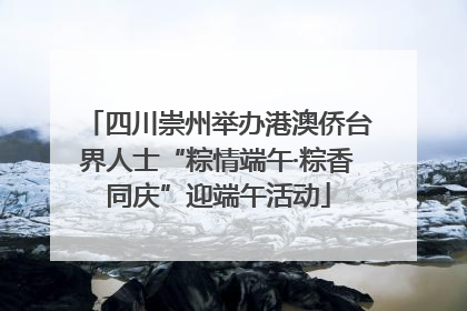 四川崇州举办港澳侨台界人士“粽情端午·粽香同庆”迎端午活动