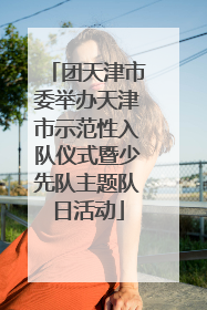 团天津市委举办天津市示范性入队仪式暨少先队主题队日活动