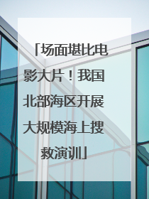 场面堪比电影大片！我国北部海区开展大规模海上搜救演训