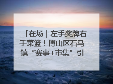 在场｜左手奖牌右手菜篮！博山区石马镇“赛事+市集”引燃周末经济