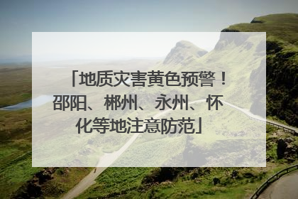 地质灾害黄色预警！邵阳、郴州、永州、怀化等地注意防范