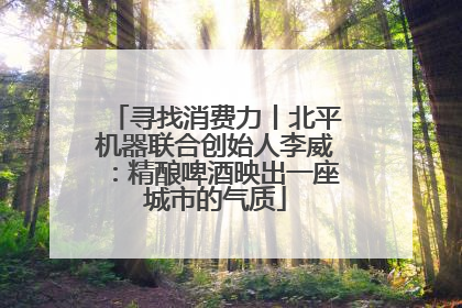 寻找消费力丨北平机器联合创始人李威：精酿啤酒映出一座城市的气质