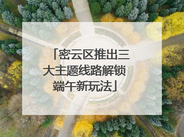 密云区推出三大主题线路解锁端午新玩法