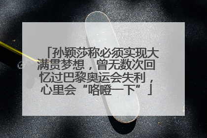 孙颖莎称必须实现大满贯梦想，曾无数次回忆过巴黎奥运会失利，心里会“咯噔一下”