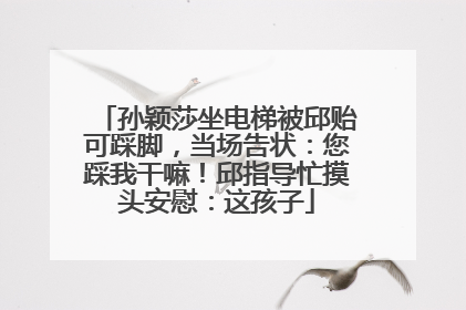 孙颖莎坐电梯被邱贻可踩脚，当场告状：您踩我干嘛！邱指导忙摸头安慰：这孩子
