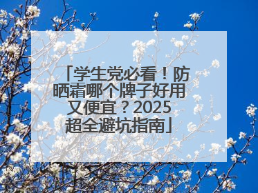 学生党必看！防晒霜哪个牌子好用又便宜？2025超全避坑指南