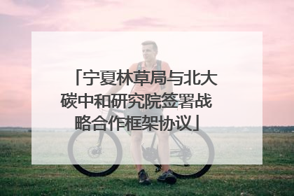 宁夏林草局与北大碳中和研究院签署战略合作框架协议