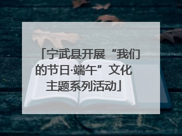 宁武县开展“我们的节日·端午”文化主题系列活动