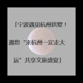 宁波遇见杭州拱墅！邀您“来杭州一定走大运”共享文旅盛宴