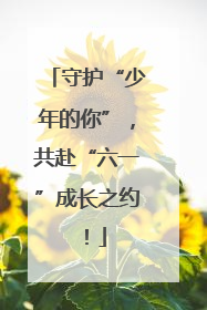 守护“少年的你”，共赴“六一”成长之约！