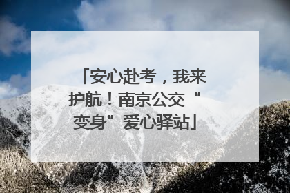 安心赴考，我来护航！南京公交“变身”爱心驿站