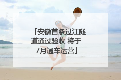 安徽首条过江隧道通过验收 将于7月通车运营