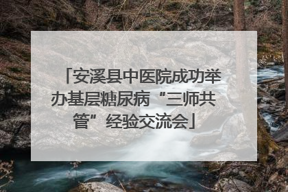 安溪县中医院成功举办基层糖尿病“三师共管”经验交流会