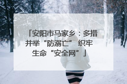 安阳市马家乡：多措并举“防溺亡” 织牢生命“安全网”