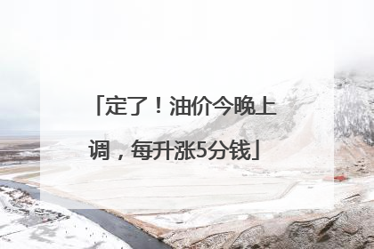 定了！油价今晚上调，每升涨5分钱