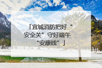 宜城消防把好“安全关”守好端午“安康线”