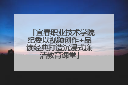 宜春职业技术学院纪委以视频创作+品读经典打造沉浸式廉洁教育课堂
