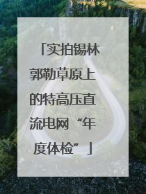 实拍锡林郭勒草原上的特高压直流电网“年度体检”