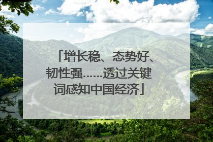 增长稳、态势好、韧性强……透过关键词感知中国经济