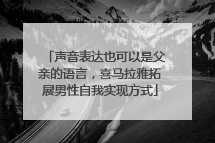 声音表达也可以是父亲的语言，喜马拉雅拓展男性自我实现方式