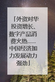 外资对华投资增长、数字产品消费火热……中国经济加力发展动力强劲