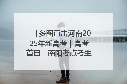 多图直击河南2025年新高考｜高考首日：南阳考点考生信心满满迎战